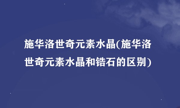施华洛世奇元素水晶(施华洛世奇元素水晶和锆石的区别)