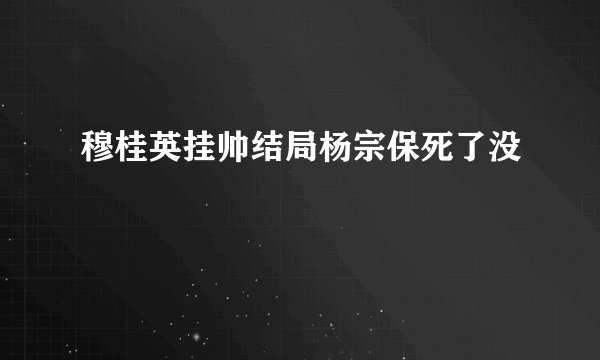 穆桂英挂帅结局杨宗保死了没