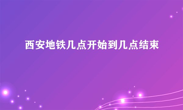 西安地铁几点开始到几点结束