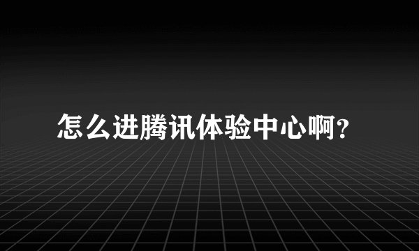 怎么进腾讯体验中心啊？