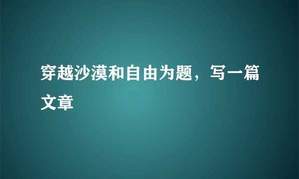 穿越沙漠和自由为题,写一篇文章
