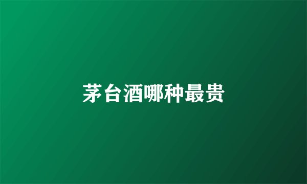 茅台酒哪种最贵
