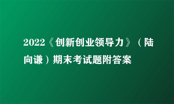 2022《创新创业领导力》（陆向谦）期末考试题附答案