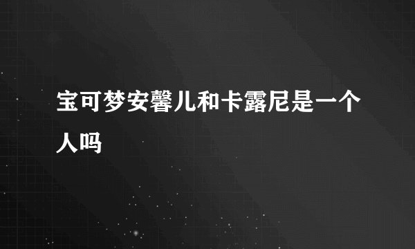宝可梦安馨儿和卡露尼是一个人吗
