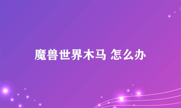 魔兽世界木马 怎么办