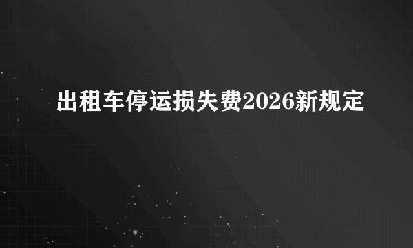 出租车停运损失费2026新规定