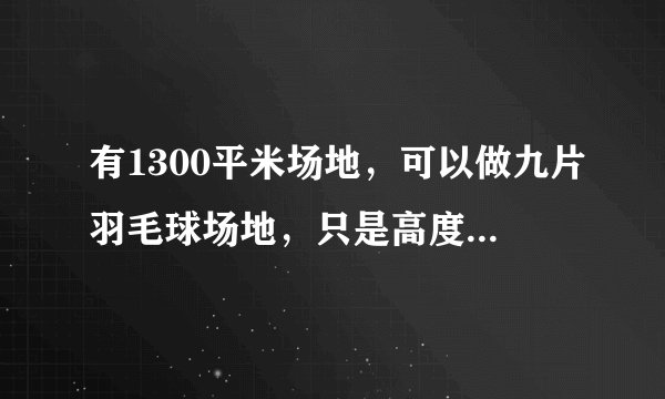 有1300平米场地,可以做九片羽毛球场地,只是高度只有六米五,请问适合做羽毛球馆吗?