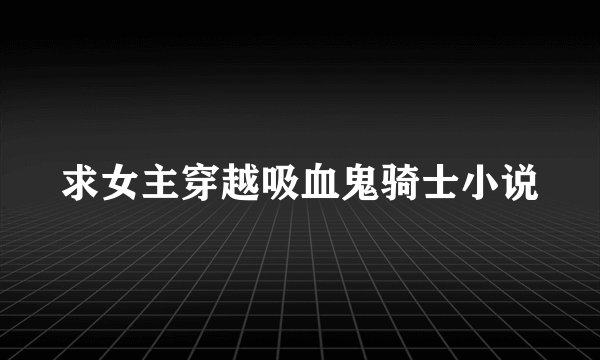求女主穿越吸血鬼骑士小说