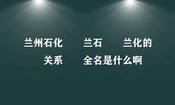 兰州石化  兰石  兰化的  关系  全名是什么啊