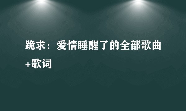 跪求：爱情睡醒了的全部歌曲+歌词