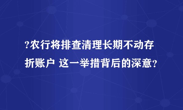 ?农行将排查清理长期不动存折账户 这一举措背后的深意？