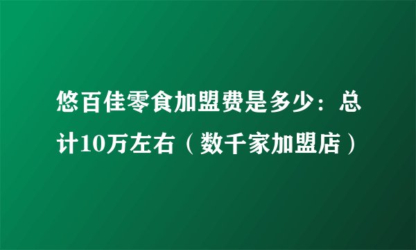 悠百佳零食加盟费是多少：总计10万左右（数千家加盟店）