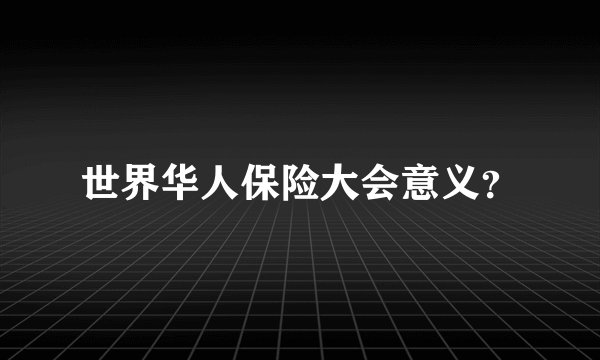 世界华人保险大会意义？