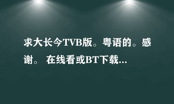 求大长今TVB版。粤语的。感谢。 在线看或BT下载都可以。