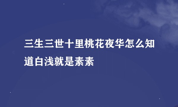 三生三世十里桃花夜华怎么知道白浅就是素素