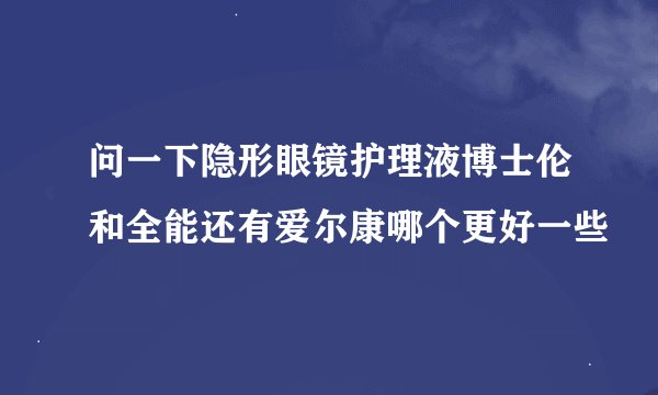 问一下隐形眼镜护理液博士伦和全能还有爱尔康哪个更好一些
