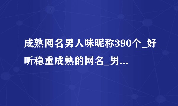 成熟网名男人味昵称390个_好听稳重成熟的网名_男人大气沉稳的网名