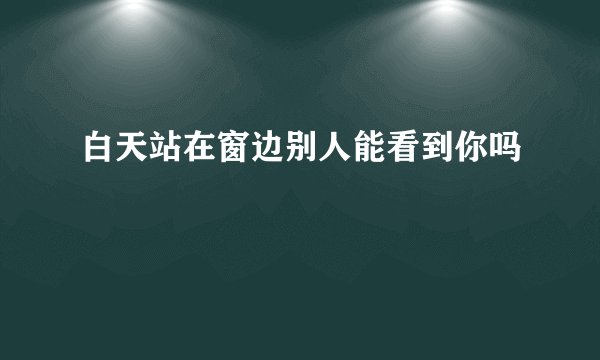 白天站在窗边别人能看到你吗