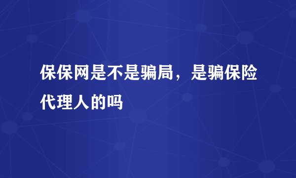 保保网是不是骗局，是骗保险代理人的吗