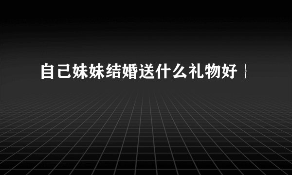 自己妹妹结婚送什么礼物好｝