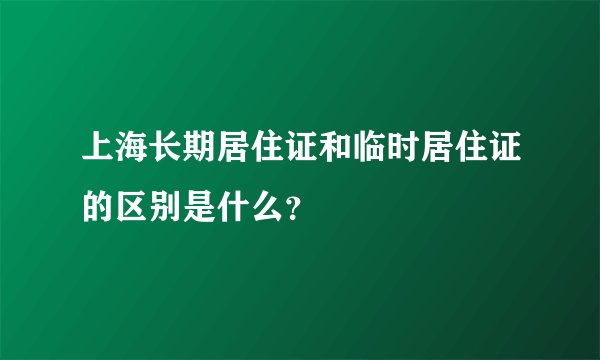 上海长期居住证和临时居住证的区别是什么？