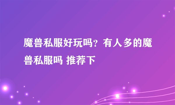 魔兽私服好玩吗？有人多的魔兽私服吗 推荐下