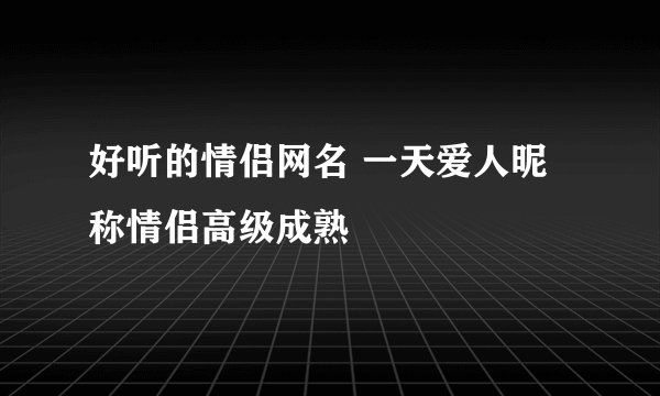 好听的情侣网名 一天爱人昵称情侣高级成熟