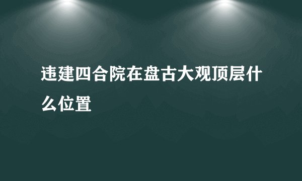违建四合院在盘古大观顶层什么位置
