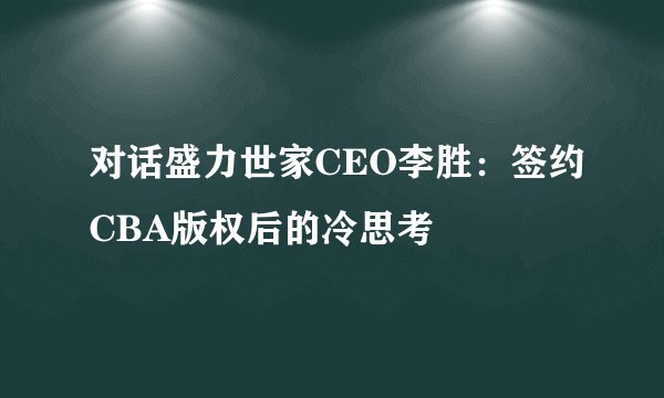 对话盛力世家CEO李胜：签约CBA版权后的冷思考