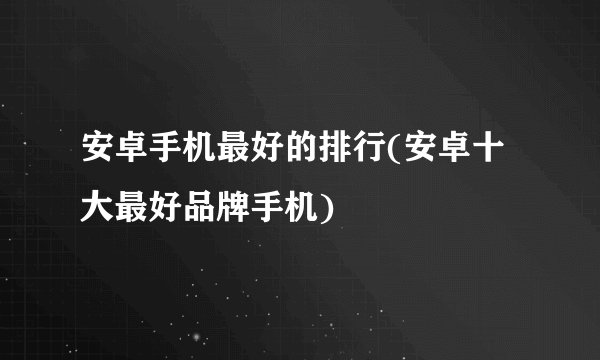 安卓手机最好的排行(安卓十大最好品牌手机)