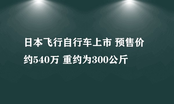 日本飞行自行车上市 预售价约540万 重约为300公斤