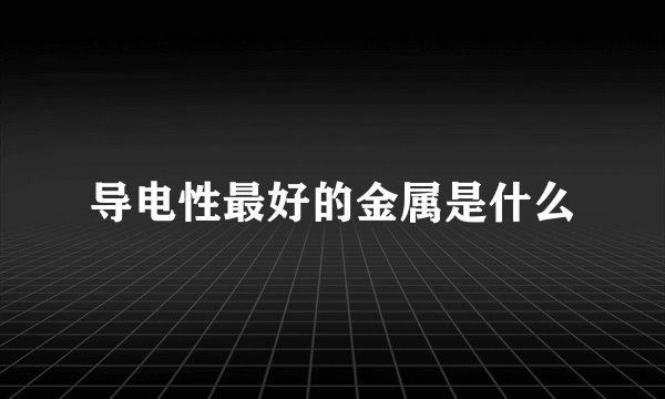 导电性最好的金属是什么