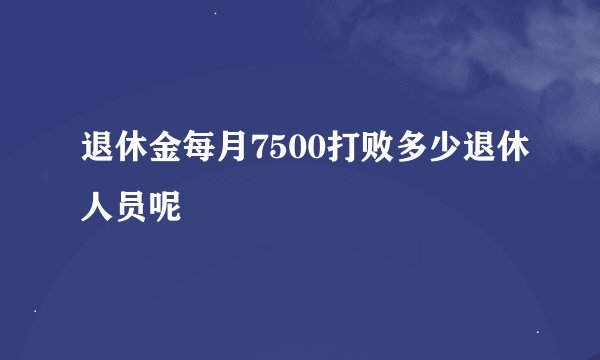 退休金每月7500打败多少退休人员呢