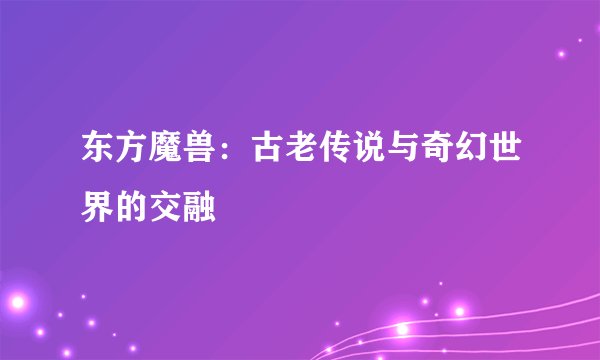 东方魔兽：古老传说与奇幻世界的交融