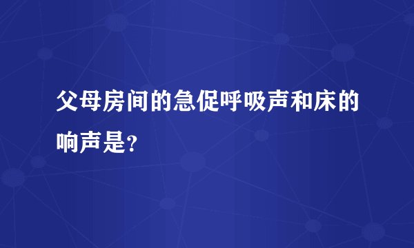 父母房间的急促呼吸声和床的响声是？