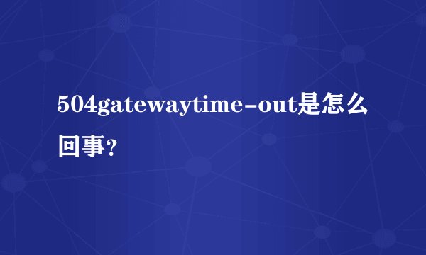 504gatewaytime-out是怎么回事？