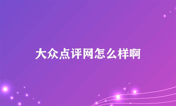 大众点评网怎么样啊