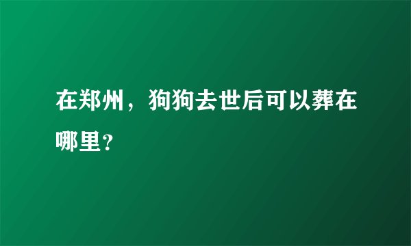 在郑州，狗狗去世后可以葬在哪里？