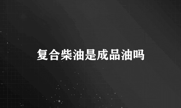 复合柴油是成品油吗