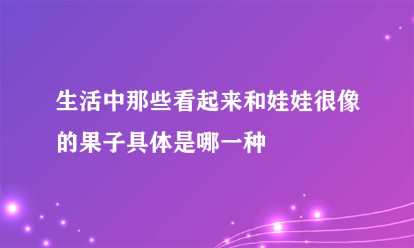 生活中那些看起来和娃娃很像的果子具体是哪一种