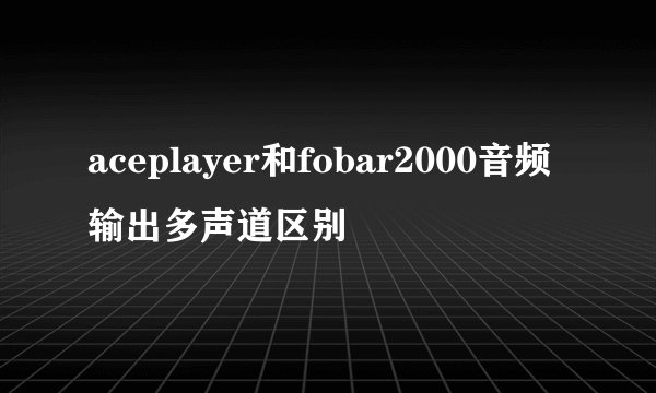 aceplayer和fobar2000音频输出多声道区别