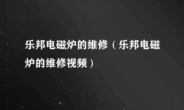乐邦电磁炉的维修（乐邦电磁炉的维修视频）