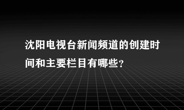 沈阳电视台新闻频道的创建时间和主要栏目有哪些？