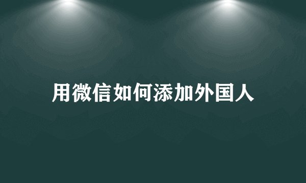 用微信如何添加外国人