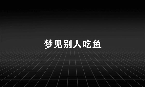 梦见别人吃鱼