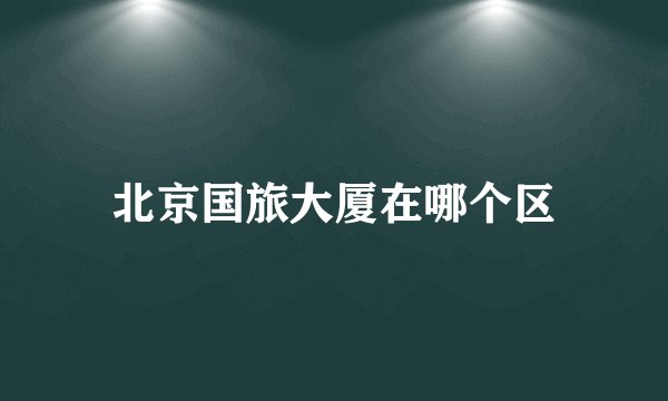 北京国旅大厦在哪个区