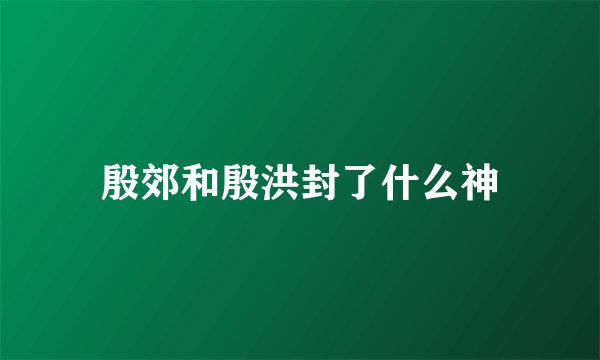 殷郊和殷洪封了什么神