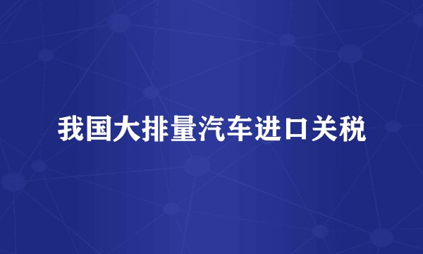 我国大排量汽车进口关税