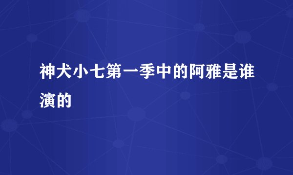 神犬小七第一季中的阿雅是谁演的