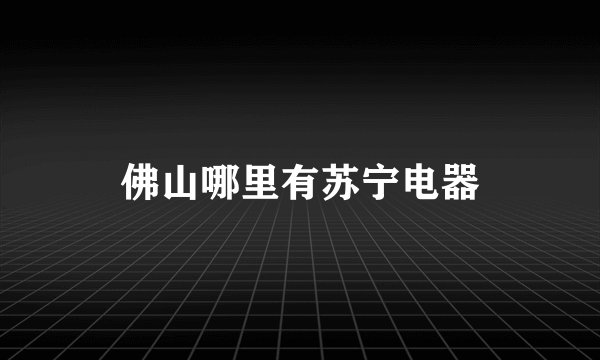 佛山哪里有苏宁电器